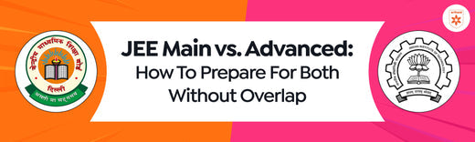 JEE Main vs. Advanced: How To Prepare For Both Without Overlap